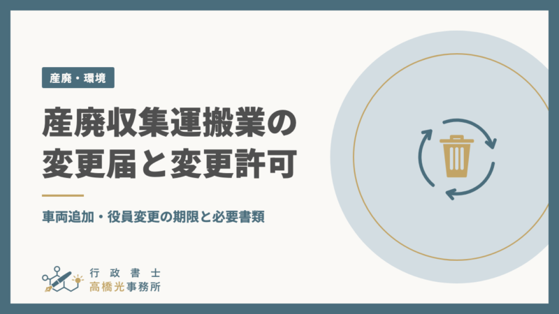 産廃収集運搬業の変更届と変更許可｜車両追加・役員変更の期限と必要書類